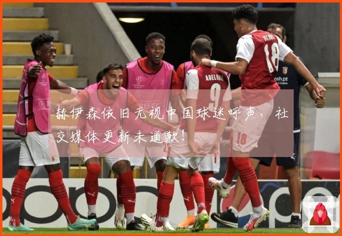 赫伊森依旧无视中国球迷呼声，社交媒体更新未道歉！