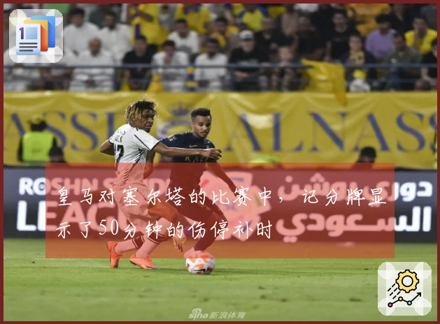 皇马对塞尔塔的比赛中，记分牌显示了50分钟的伤停补时