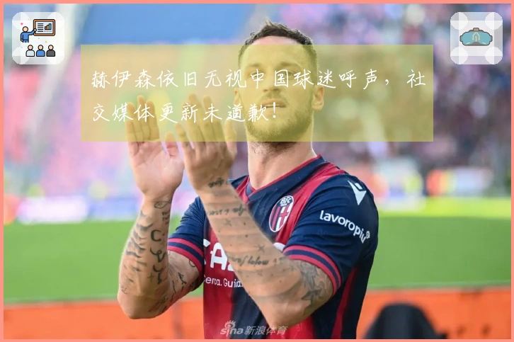 赫伊森依旧无视中国球迷呼声，社交媒体更新未道歉！