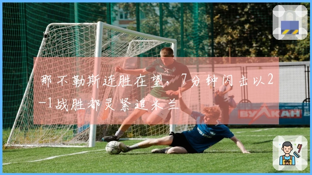 那不勒斯连胜在望,7分钟闪击以2-1战胜都灵紧追米兰