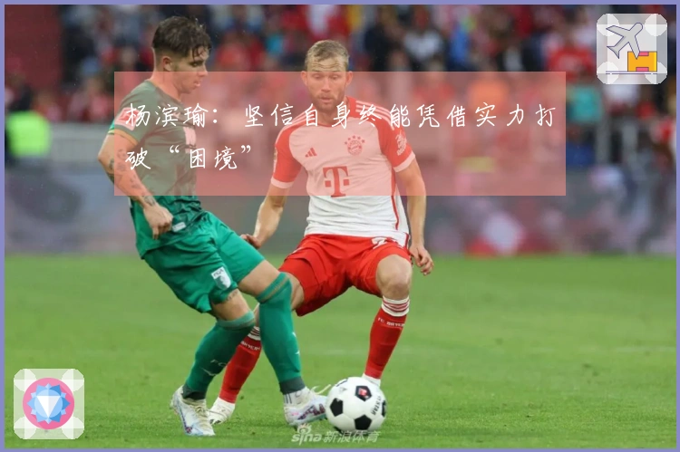 杨滨瑜：坚信自身终能凭借实力打破“困境”