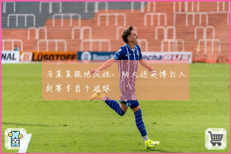 马莱莱跪地庆祝，助大连英博打入新赛季首个进球