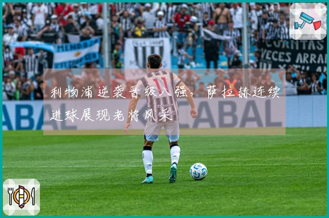 利物浦逆袭晋级八强，萨拉赫连续进球展现老将风采