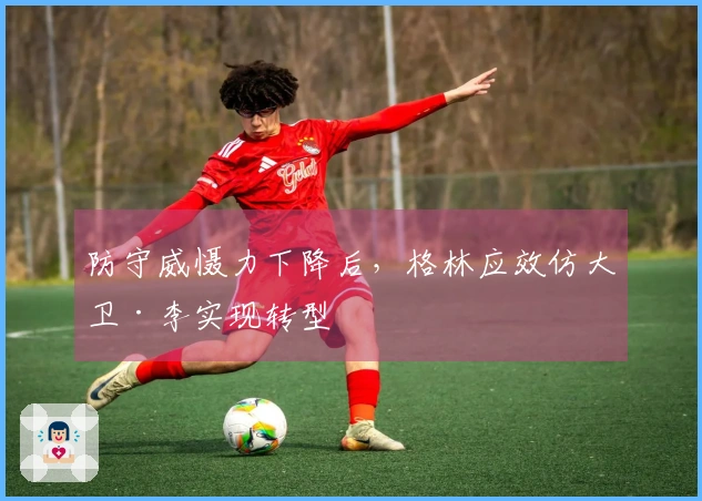 防守威慑力下降后，格林应效仿大卫·李实现转型