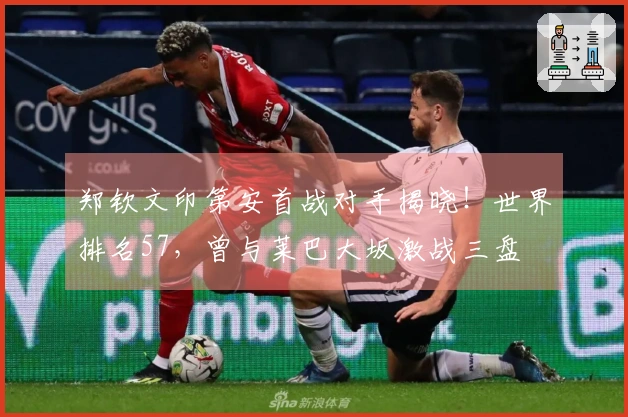 郑钦文印第安首战对手揭晓！世界排名57，曾与莱巴大坂激战三盘