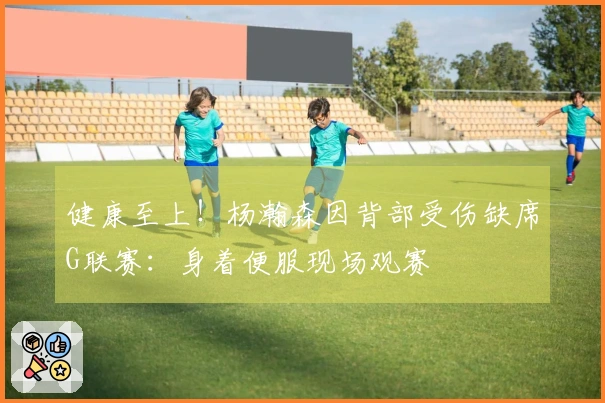 健康至上！杨瀚森因背部受伤缺席G联赛：身着便服现场观赛