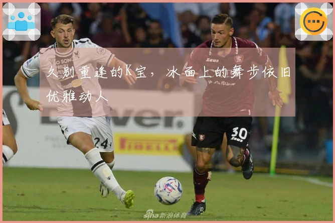 久别重逢的K宝，冰面上的舞步依旧优雅动人