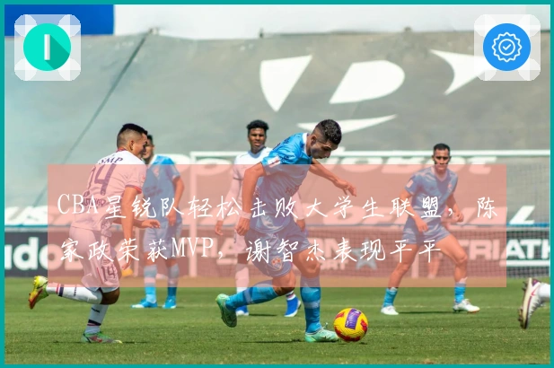 CBA星锐队轻松击败大学生联盟，陈家政荣获MVP，谢智杰表现平平