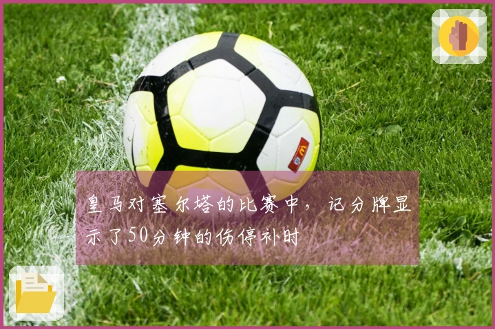 皇马对塞尔塔的比赛中，记分牌显示了50分钟的伤停补时