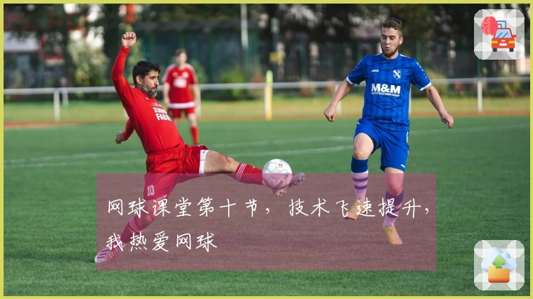 网球课堂第十节，技术飞速提升，我热爱网球