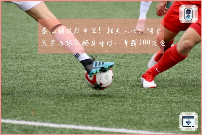 泰山锁定新中卫！相关人士：阿尔瓦罗与球队擦肩而过，年薪100万合同即将达成