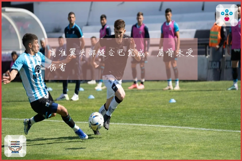 高准翼头部缝合已完成，眉骨未受伤害