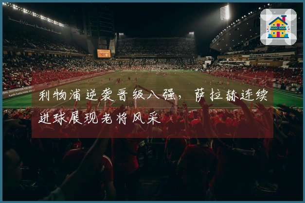 利物浦逆袭晋级八强，萨拉赫连续进球展现老将风采