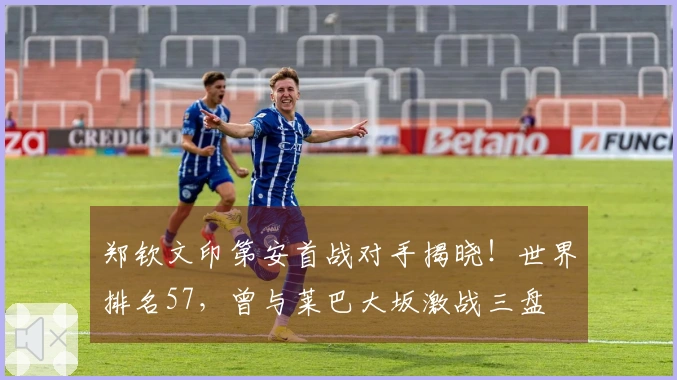 郑钦文印第安首战对手揭晓！世界排名57，曾与莱巴大坂激战三盘