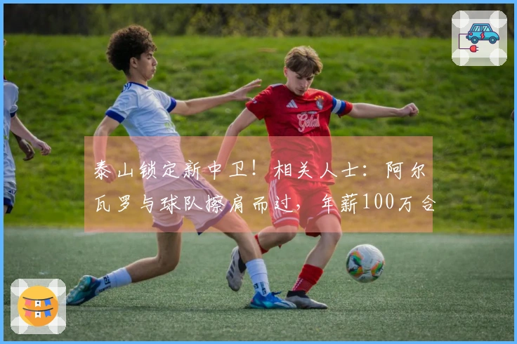 泰山锁定新中卫！相关人士：阿尔瓦罗与球队擦肩而过，年薪100万合同即将达成