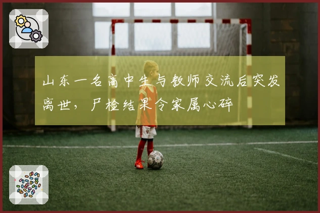 山东一名高中生与教师交流后突发离世，尸检结果令家属心碎