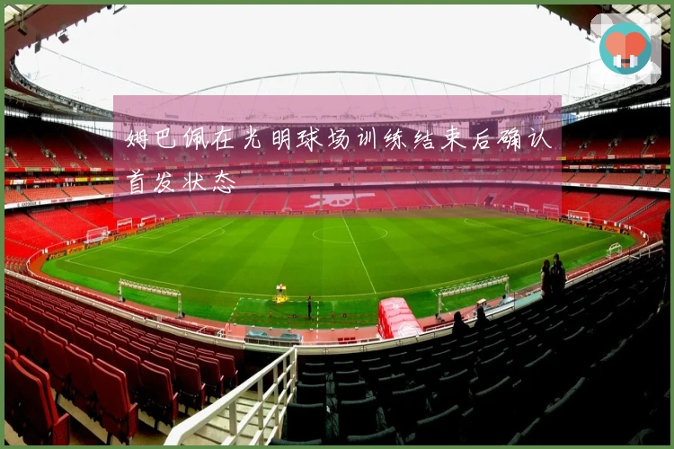 姆巴佩在光明球场训练结束后确认首发状态