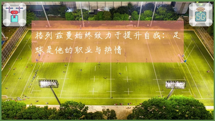 格列兹曼始终致力于提升自我：足球是他的职业与热情