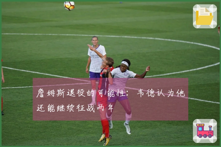 詹姆斯退役的可能性：韦德认为他还能继续征战两年