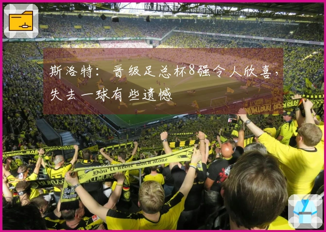 斯洛特：晋级足总杯8强令人欣喜，失去一球有些遗憾