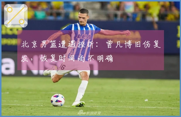 北京男篮遭遇挫折：曾凡博旧伤复发，恢复时间尚不明确