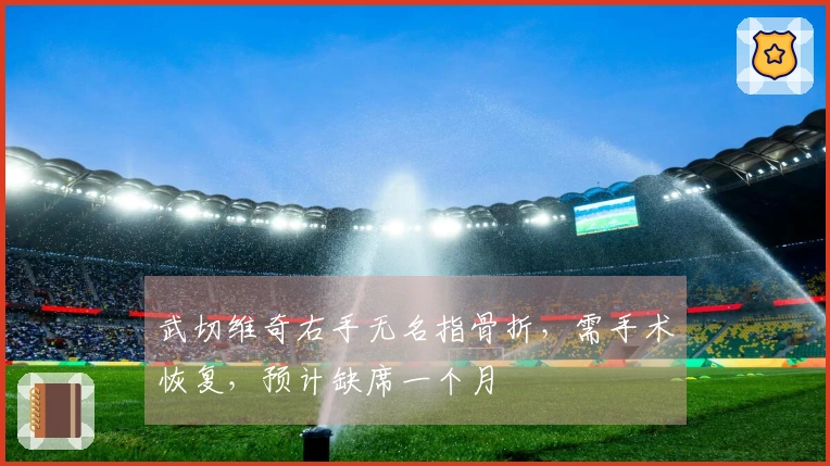 武切维奇右手无名指骨折，需手术恢复，预计缺席一个月