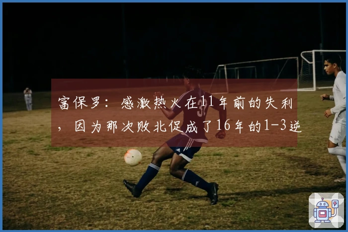 富保罗：感激热火在11年前的失利，因为那次败北促成了16年的1-3逆转