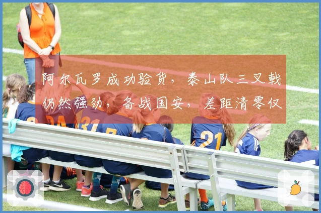 阿尔瓦罗成功验货，泰山队三叉戟仍然强劲，备战国安，差距清零仅3分
