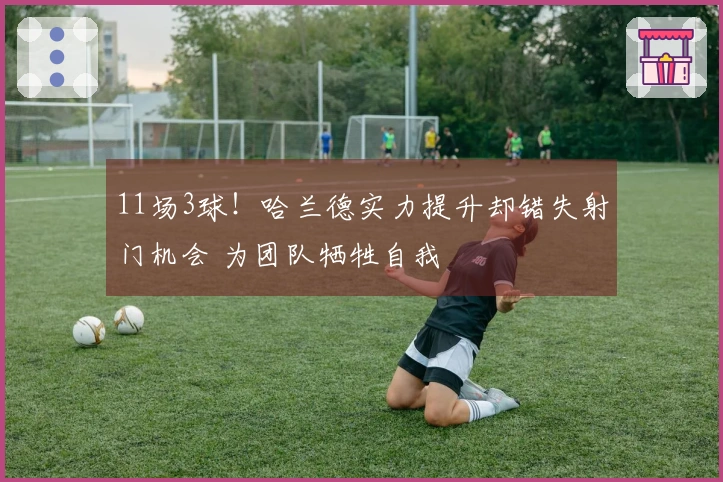 11场3球！哈兰德实力提升却错失射门机会 为团队牺牲自我